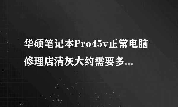 华硕笔记本Pro45v正常电脑修理店清灰大约需要多少钱，多长时间？