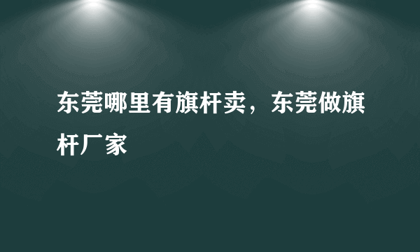 东莞哪里有旗杆卖，东莞做旗杆厂家