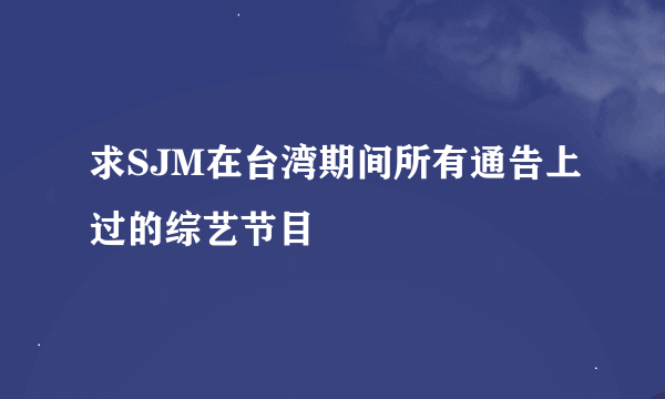 求SJM在台湾期间所有通告上过的综艺节目