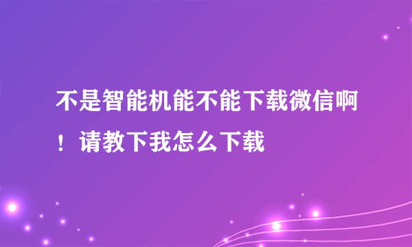 不是智能机能不能下载微信啊！请教下我怎么下载