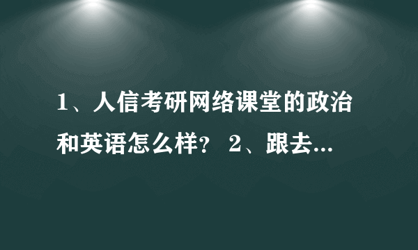 1、人信考研网络课堂的政治和英语怎么样？ 2、跟去北京新东方现场学英语和政治哪个好？