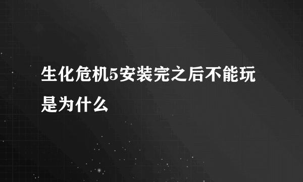 生化危机5安装完之后不能玩是为什么