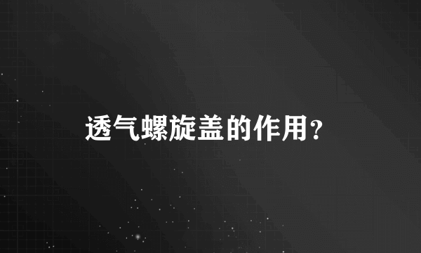 透气螺旋盖的作用？