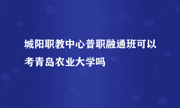 城阳职教中心普职融通班可以考青岛农业大学吗