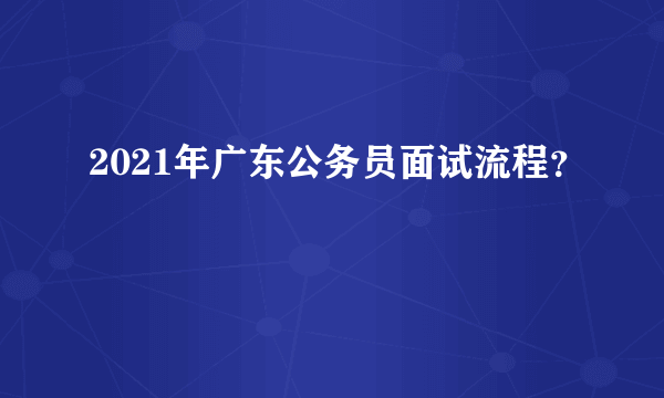 2021年广东公务员面试流程？