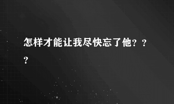 怎样才能让我尽快忘了他？？？