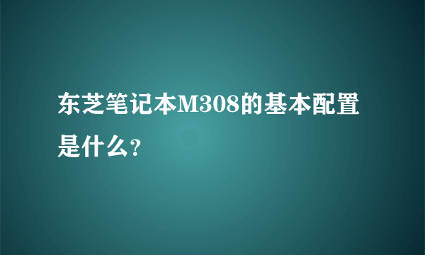 东芝笔记本M308的基本配置是什么？