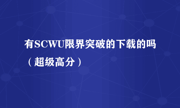 有SCWU限界突破的下载的吗（超级高分）