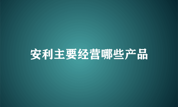 安利主要经营哪些产品