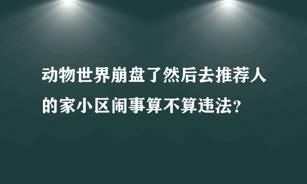 动物世界崩盘了然后去推荐人的家小区闹事算不算违法？