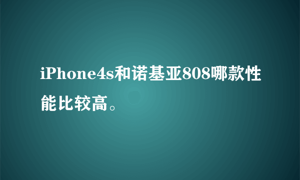 iPhone4s和诺基亚808哪款性能比较高。