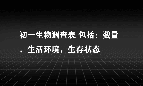 初一生物调查表 包括：数量，生活环境，生存状态