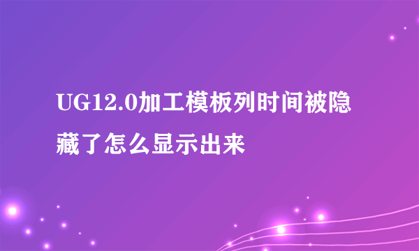 UG12.0加工模板列时间被隐藏了怎么显示出来