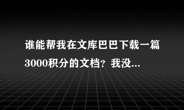 谁能帮我在文库巴巴下载一篇3000积分的文档？我没有支付宝，不懂充值，急！