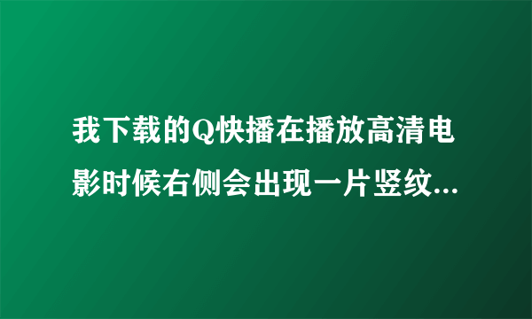 我下载的Q快播在播放高清电影时候右侧会出现一片竖纹.像一块纱布一样盖着部分画面.请高手指教是什么原因.