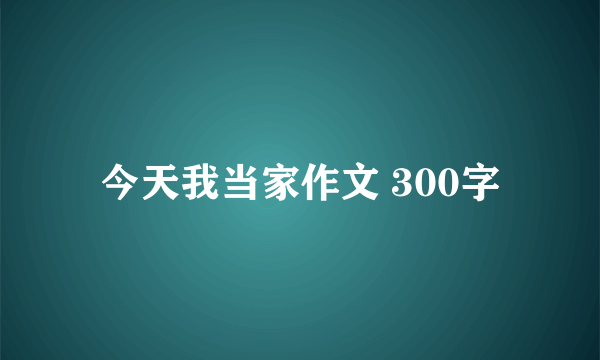 今天我当家作文 300字