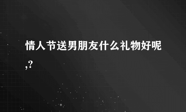 情人节送男朋友什么礼物好呢,?