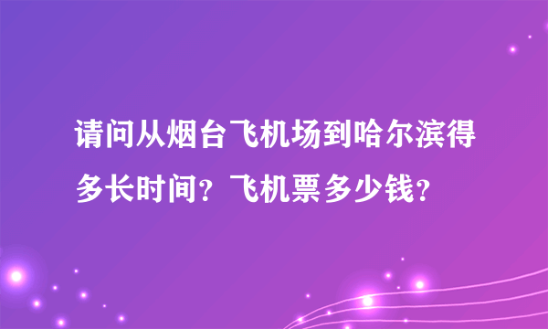 请问从烟台飞机场到哈尔滨得多长时间？飞机票多少钱？