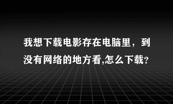 我想下载电影存在电脑里，到没有网络的地方看,怎么下载？