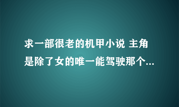 求一部很老的机甲小说 主角是除了女的唯一能驾驶那个机型的人 其中主角貌似是驾驶轻型机甲的