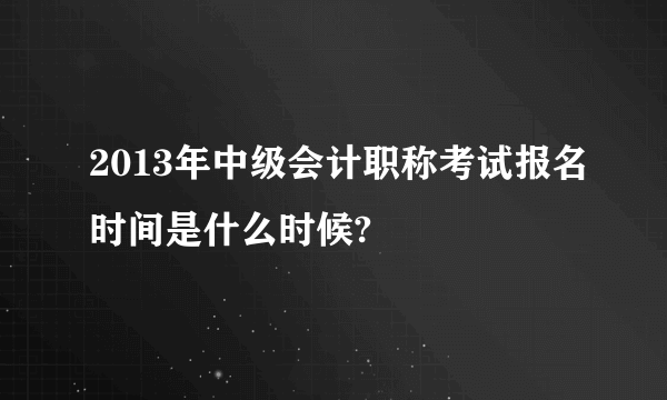 2013年中级会计职称考试报名时间是什么时候?