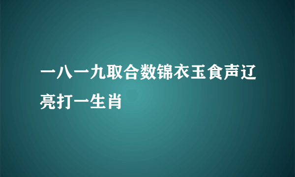 一八一九取合数锦衣玉食声辽亮打一生肖