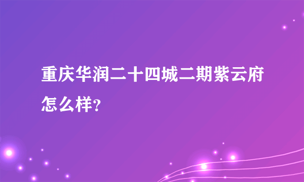 重庆华润二十四城二期紫云府怎么样？