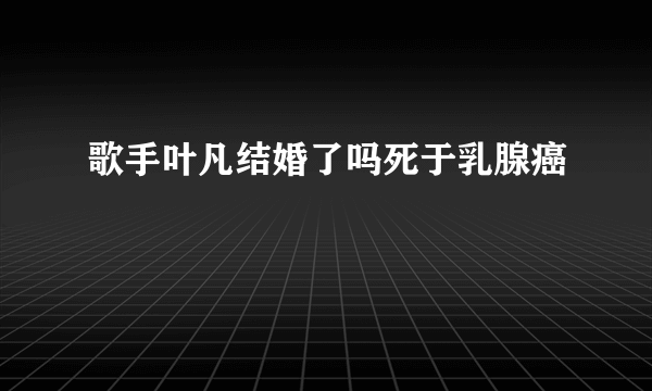 歌手叶凡结婚了吗死于乳腺癌