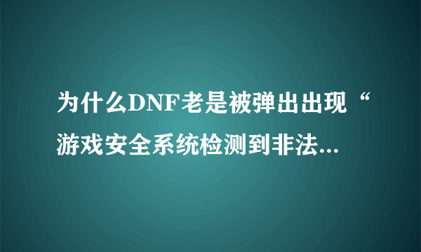 为什么DNF老是被弹出出现“游戏安全系统检测到非法模块”【TP 警告码｛3，178000000，0}