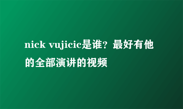 nick vujicic是谁？最好有他的全部演讲的视频