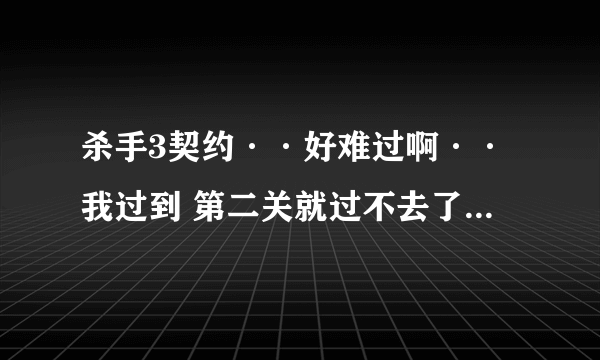 杀手3契约··好难过啊··我过到 第二关就过不去了··网上的攻略不清楚··