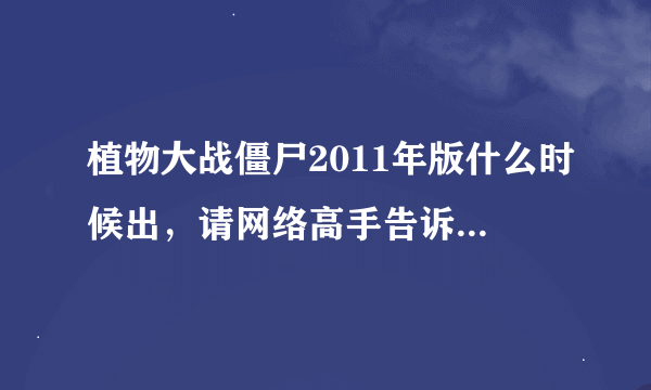 植物大战僵尸2011年版什么时候出，请网络高手告诉我一下！