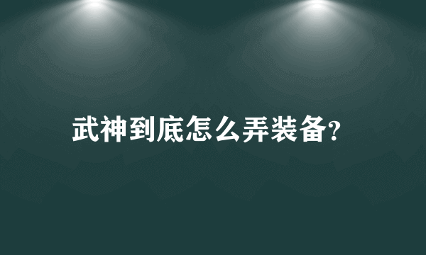 武神到底怎么弄装备？