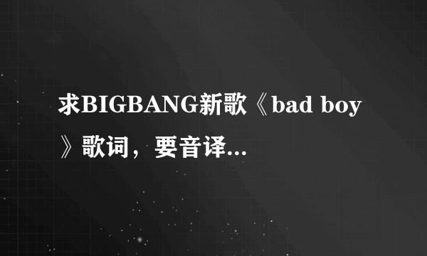 求BIGBANG新歌《bad boy》歌词，要音译的＿＿和中文翻译的