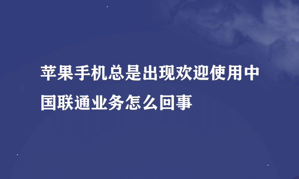 苹果手机总是出现欢迎使用中国联通业务怎么回事