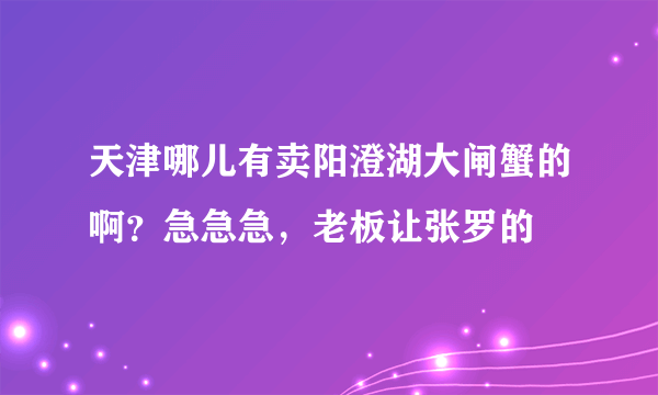 天津哪儿有卖阳澄湖大闸蟹的啊？急急急，老板让张罗的