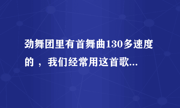 劲舞团里有首舞曲130多速度的 ，我们经常用这首歌唱歌，歌词类似黑塑料袋