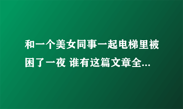 和一个美女同事一起电梯里被困了一夜 谁有这篇文章全文下灾？谢谢