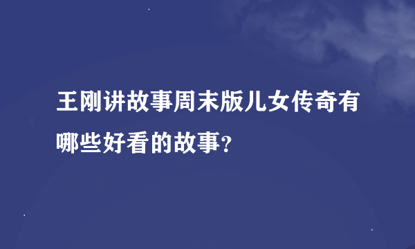 王刚讲故事周末版儿女传奇有哪些好看的故事？