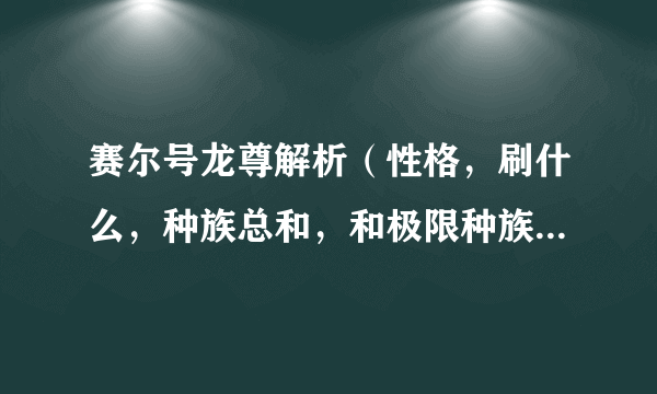 赛尔号龙尊解析（性格，刷什么，种族总和，和极限种族还有最好配的招）求大神