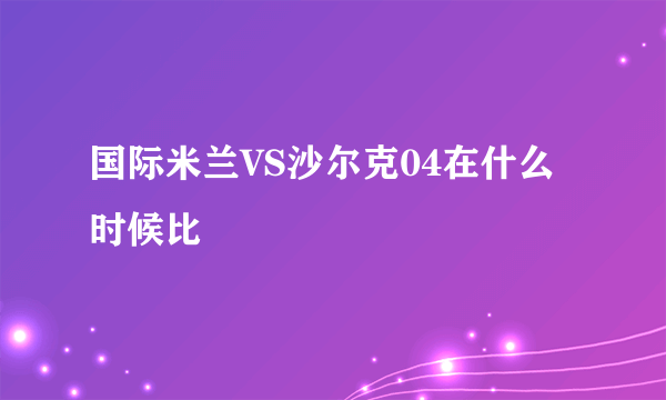 国际米兰VS沙尔克04在什么时候比