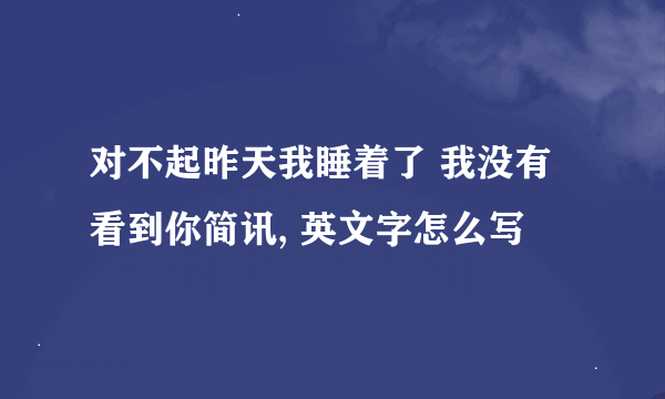 对不起昨天我睡着了 我没有看到你简讯, 英文字怎么写