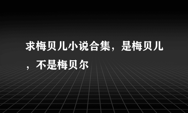 求梅贝儿小说合集，是梅贝儿，不是梅贝尔