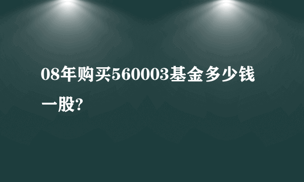 08年购买560003基金多少钱一股?