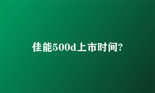 佳能500d上市时间?