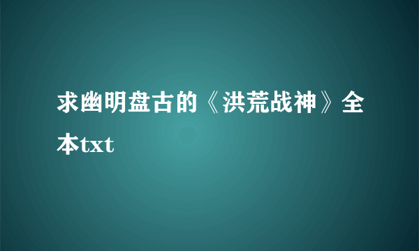 求幽明盘古的《洪荒战神》全本txt