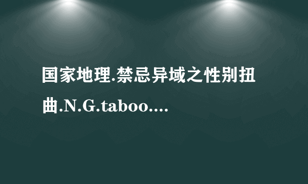 国家地理.禁忌异域之性别扭曲.N.G.taboo.sex.swap.HDTV.MiniSD-TLF种子下载地址有么？感谢哈