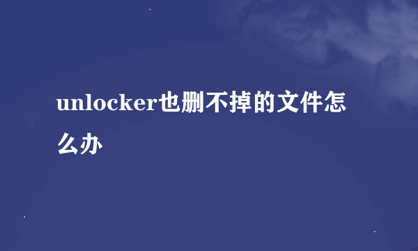 unlocker也删不掉的文件怎么办