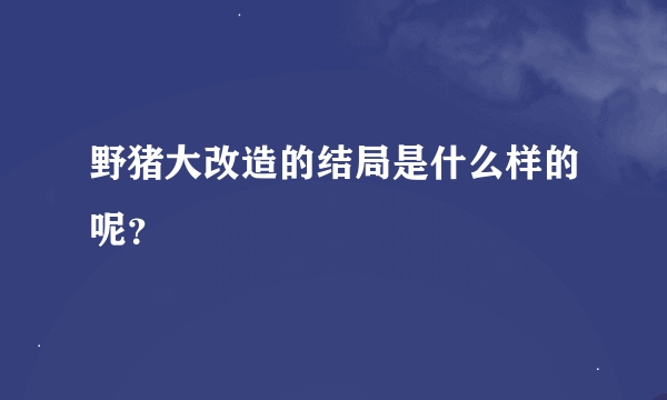 野猪大改造的结局是什么样的呢？