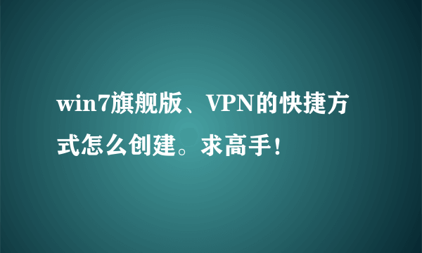 win7旗舰版、VPN的快捷方式怎么创建。求高手！